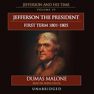 Jefferson the President: First Term, 1801-1805: Jefferson and His Time, Volume 4 by Dumas Malone