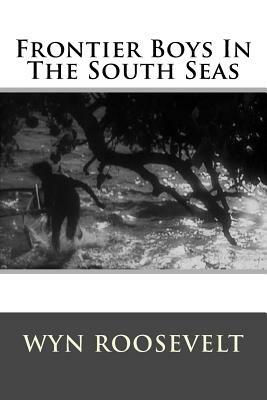 Frontier Boys In The South Seas by Wyn Roosevelt