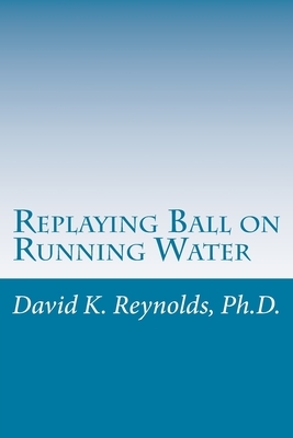 Replaying Ball on Running Water: Constructive Living Updated by David K. Reynolds Ph. D.