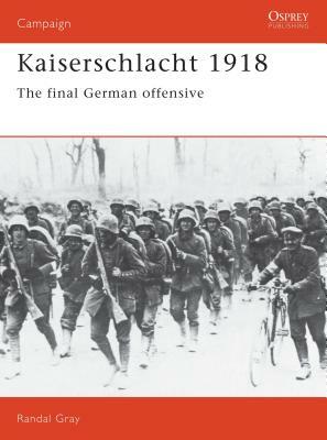 Kaiserschlacht 1918: The Final German Offensive by Randal Gray