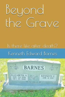 Beyond the Grave: Is There Life After Death? by Kenneth Edward Barnes