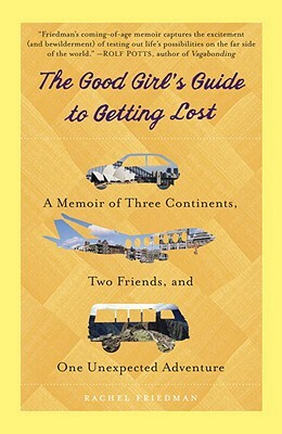 The Good Girl's Guide to Getting Lost: A Memoir of Three Continents, Two Friends, and One Unexpected Adventure by Rachel Friedman