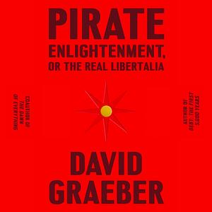 Pirate Enlightenment, or the Real Libertalia by David Graeber
