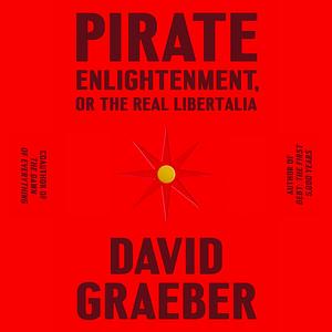 Pirate Enlightenment, or the Real Libertalia by David Graeber