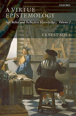 A Virtue Epistemology: Apt Belief and Reflective Knowledge, Volume I by Ernest Sosa