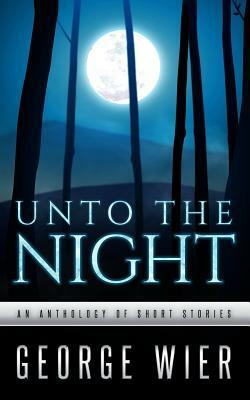 Unto The Night: A Short Story Anthology by George Wier