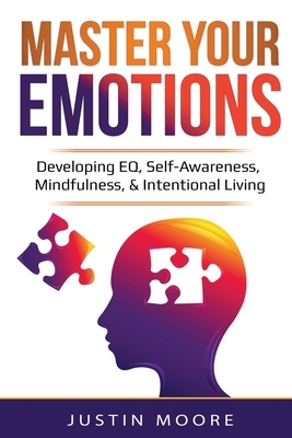 Master Your Emotions: Developing EQ, Self-Awareness, Mindfulness, & Intentional Living: Developing EQ, Self-Awareness, Mindfulness, & Intent by Justin Moore