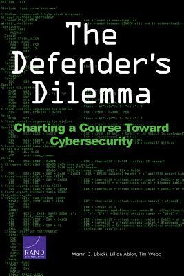 The Defender's Dilemma: Charting a Course Toward Cybersecurity by Lillian Ablon, Tim Webb, Martin C. Libicki