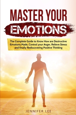 Master Your Emotions: The Complete Guide to Know How are Destructive Emotions Made, Control your Anger, Relieve Stress and finally Rediscove by Jennifer Lee