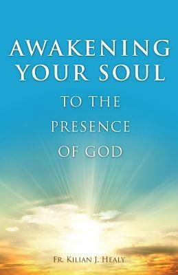 Awakening Your Soul to Presence of God: How to Walk with Him Daily and Dwell in Friendship with Him Forever by Kilian J. Healy