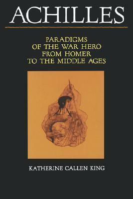 Achilles: Paradigms of the War Hero from Homer to the Middle Ages by Katherine Callen King