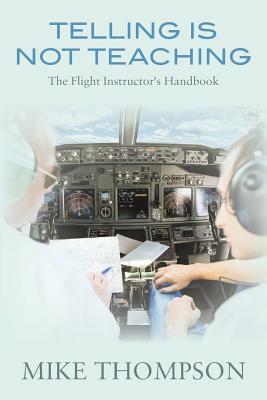 Telling Is Not Teaching: The Flight Instructor's Handbook by Mike Thompson