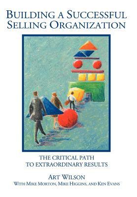 Building a Successful Selling Organization: The Critical Path to Extraordinary Results by Art Wilson