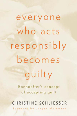 Everyone Who Acts Responsibly Becomes Guilty: Bonhoeffer's Concept of Accepting Guilt by Christine Schliesser