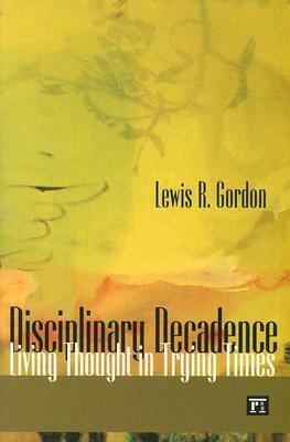 Disciplinary Decadence: Living Thought in Trying Times by Lewis R. Gordon