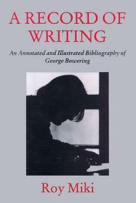 A Record of Writing: An Annotated and Illustrated Bibliography of George Bowering by Roy Miki