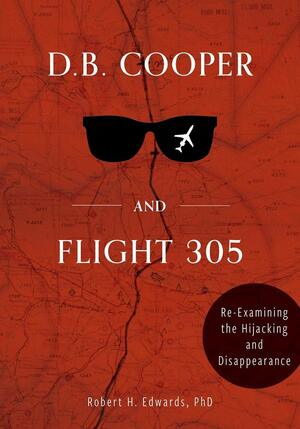 D. B. Cooper and Flight 305: Reexamining the Hijacking and Disappearance by Robert H Edwards