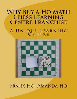 Why Buy a Ho Math Chess Learning Centre Franchise: A Unique Learning Centre by Frank Ho, Amanda Ho