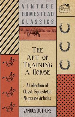 The Art of Training a Horse - A Collection of Classic Equestrian Magazine Articles by Various