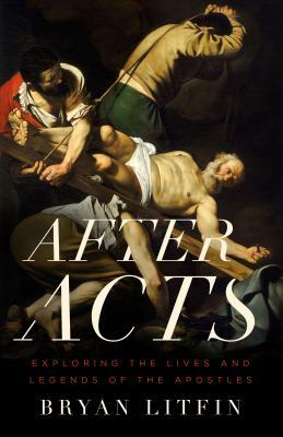 After Acts: Exploring the Lives and Legends of the Apostles by Bryan Litfin