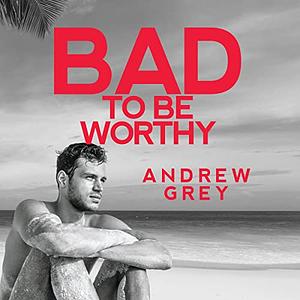 Bad to Be Worthy by Andrew Grey