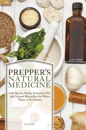 Prepper's Natural Medicine: Life-Saving Herbs, Essential Oils and Natural Remedies for When There is No Doctor by Cat Ellis