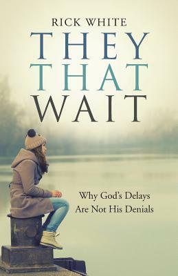 They That Wait: Why God's Delays Are Not His Denials by Rick White