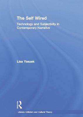 The Self Wired: Technology and Subjectivity in Contemporary Narrative by Lisa Yaszek