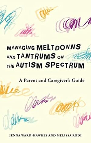 Managing Meltdowns and Tantrums on the Autism Spectrum: A Parent and Caregiver's Guide by Melissa Rodi, Paul Banwell, Jenna Ward-Hawkes