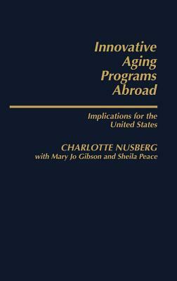 Innovative Aging Programs Abroad: Implications for the United States by Mary Jo Gibson, Charlotte Nusberg, Sheila Peace