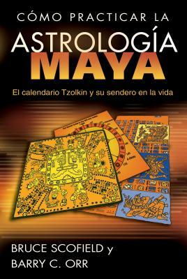 Cómo Practicar La Astrología Maya: El Calendario Tzolkin Y Su Sendero En La Vida = How to Practice Mayan Astrology by Bruce Scofield, Barry C. Orr