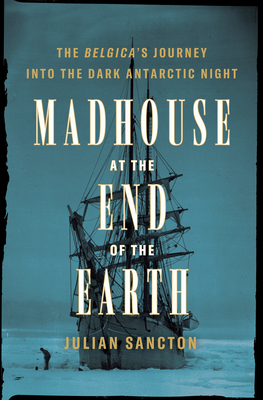 Madhouse at the End of the Earth: The Belgica’s Journey into the Dark Antarctic Night by Julian Sancton