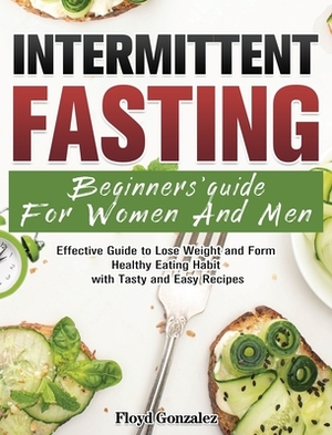 Intermittent Fasting Beginners' Guide For Women And Men: Effective Guide to Lose Weight and Form Healthy Eating Habit with Tasty and Easy Recipes by Floyd Gonzalez