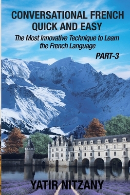 Conversational French Quick and Easy - PART III: The Most Innovative Technique To Learn the French Language by Yatir Nitzany