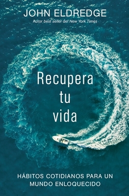 Recupera Tu Vida: Hábitos Cotidianos Para Un Mundo Enloquecido by John Eldredge