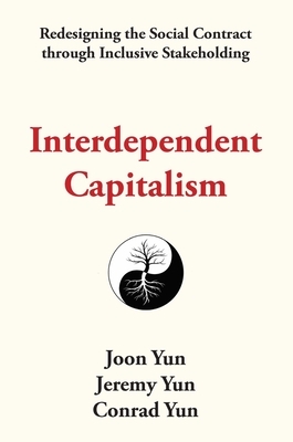 Interdependent Capitalism: Redesigning the Social Contract Through Inclusive Stakeholding by Conrad Yun, Jeremy Yun, Joon Yun