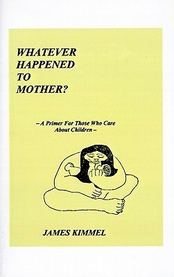 Whatever Happened to Mother?: A Primer for Those Who Care about Children by James Kimmel