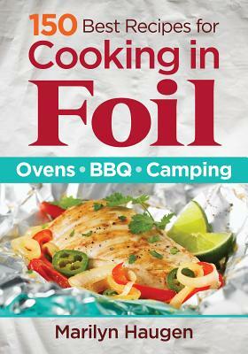 150 Best Recipes for Cooking in Foil: Ovens, Bbq, Camping by Marilyn Haugen