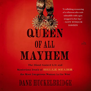 Queen of All Mayhem: The Blood-Soaked Life and Mysterious Death of Belle Starr, the Most Dangerous Woman in the West by Dane Huckelbridge