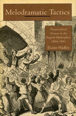 Melodramatic Tactics: Theatricalized Dissent in the English Marketplace, 1800-1885 by Elaine Hadley
