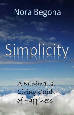 Simplicity: A Minimalist Living Guide of Happiness by Nora Begona