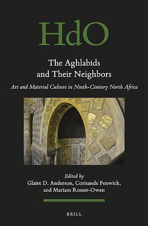 The Aghlabids and their Neighbors: Art and Material Culture in Ninth-Century North Africa by Glaire D. Anderson, Mariam Rosser-Owen, Corisande Fenwick