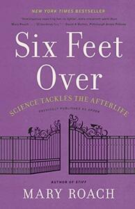 Six Feet Over: Science Tackles the Afterlife by Mary Roach