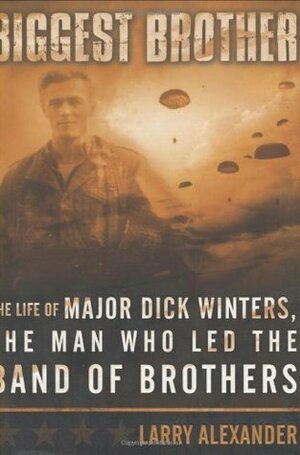 Biggest Brother: The Life of Major Dick Winters, The Man Who Lead the Band of Brothers by Larry Alexander
