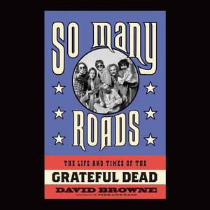 So Many Roads: The Life and Times of the Grateful Dead by David Browne