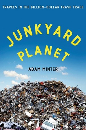 Junkyard Planet: Travels in the Billion-Dollar Trash Trade by Adam Minter