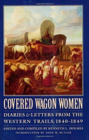 Covered Wagon Women: Diaries and Letters from the Western Trails, 1840-1849 by Anne M. Butler, Kenneth L. Holmes