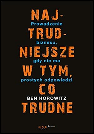 Najtrudniejsze w tym, co trudne. Prowadzenie biznesu, gdy nie ma prostych odpowiedzi by Ben Horowitz