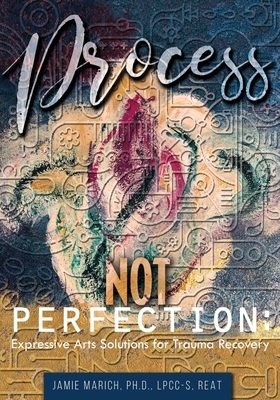 Process Not Perfection: Expressive Arts Solutions for Trauma Recovery by Jamie Marich