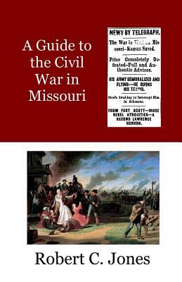 A Guide to the Civil War in Missouri by Robert C. Jones